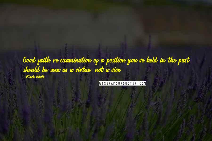 Mark Udall Quotes: Good-faith re-examination of a position you've held in the past should be seen as a virtue, not a vice.