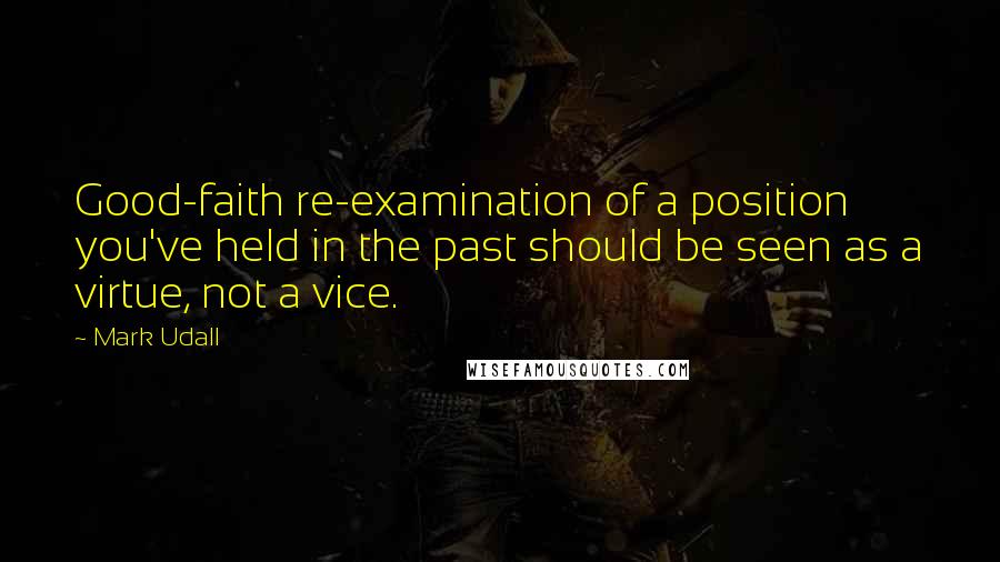 Mark Udall Quotes: Good-faith re-examination of a position you've held in the past should be seen as a virtue, not a vice.