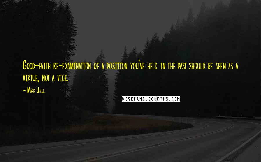 Mark Udall Quotes: Good-faith re-examination of a position you've held in the past should be seen as a virtue, not a vice.