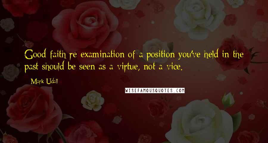 Mark Udall Quotes: Good-faith re-examination of a position you've held in the past should be seen as a virtue, not a vice.