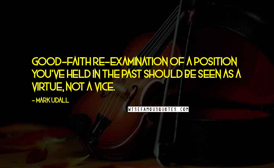 Mark Udall Quotes: Good-faith re-examination of a position you've held in the past should be seen as a virtue, not a vice.