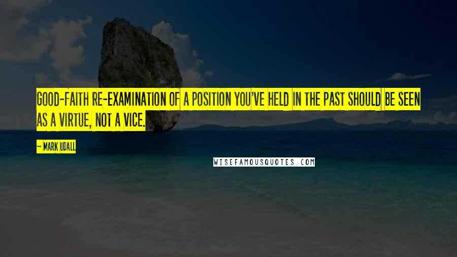 Mark Udall Quotes: Good-faith re-examination of a position you've held in the past should be seen as a virtue, not a vice.