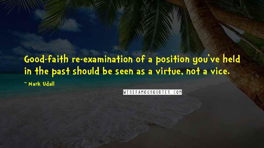 Mark Udall Quotes: Good-faith re-examination of a position you've held in the past should be seen as a virtue, not a vice.