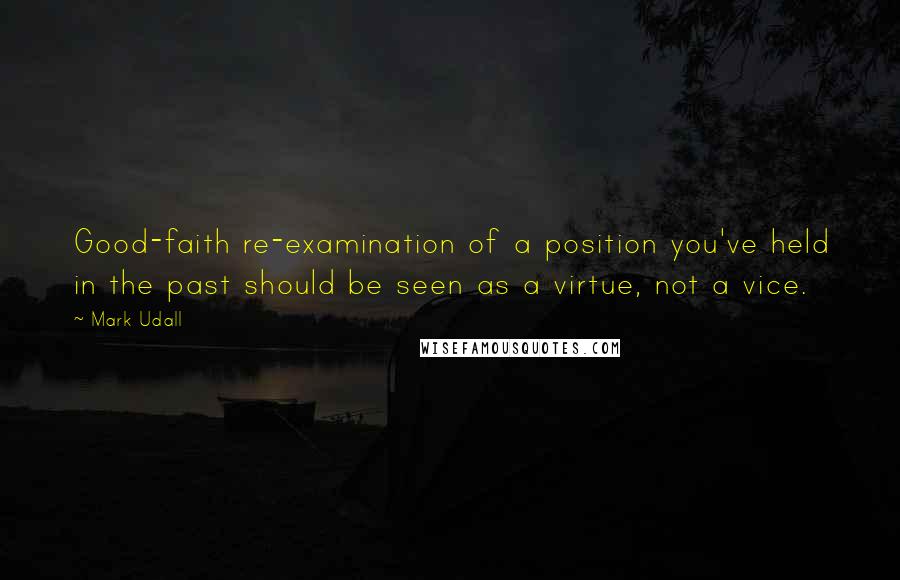 Mark Udall Quotes: Good-faith re-examination of a position you've held in the past should be seen as a virtue, not a vice.