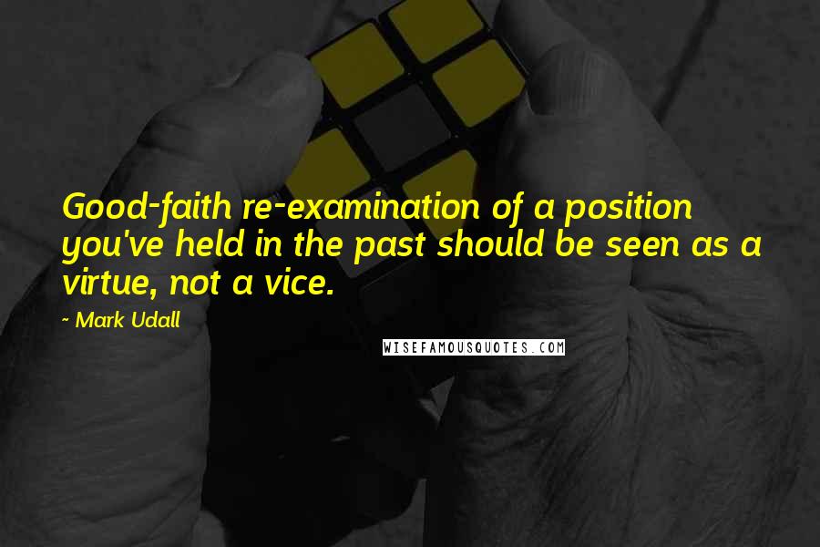 Mark Udall Quotes: Good-faith re-examination of a position you've held in the past should be seen as a virtue, not a vice.