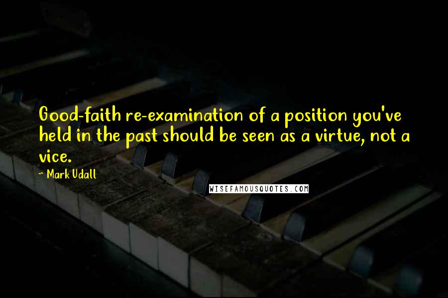 Mark Udall Quotes: Good-faith re-examination of a position you've held in the past should be seen as a virtue, not a vice.