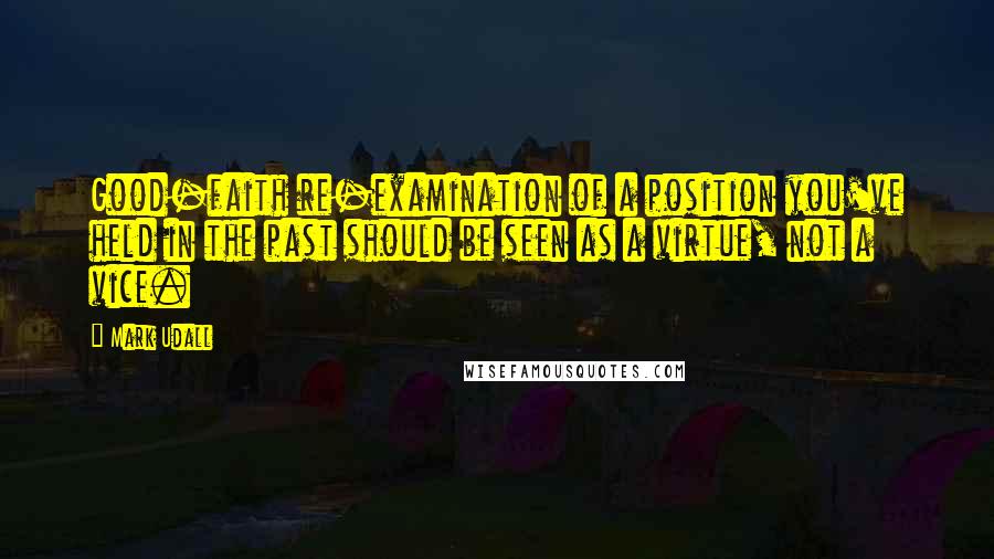 Mark Udall Quotes: Good-faith re-examination of a position you've held in the past should be seen as a virtue, not a vice.