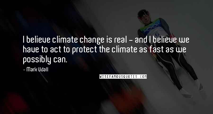 Mark Udall Quotes: I believe climate change is real - and I believe we have to act to protect the climate as fast as we possibly can.