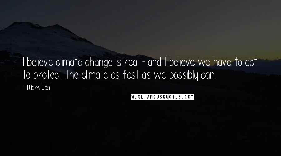 Mark Udall Quotes: I believe climate change is real - and I believe we have to act to protect the climate as fast as we possibly can.