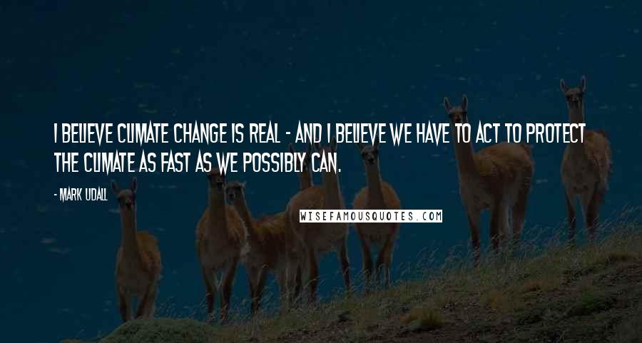 Mark Udall Quotes: I believe climate change is real - and I believe we have to act to protect the climate as fast as we possibly can.