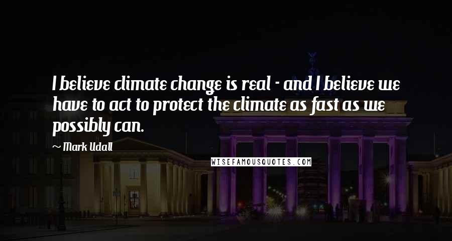 Mark Udall Quotes: I believe climate change is real - and I believe we have to act to protect the climate as fast as we possibly can.