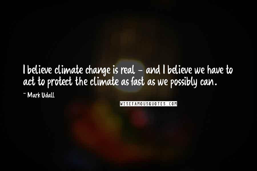 Mark Udall Quotes: I believe climate change is real - and I believe we have to act to protect the climate as fast as we possibly can.