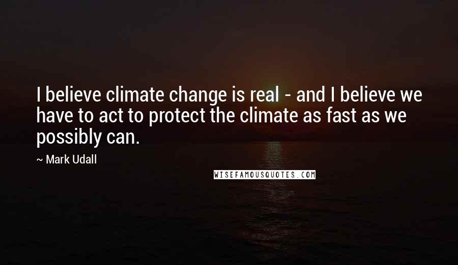 Mark Udall Quotes: I believe climate change is real - and I believe we have to act to protect the climate as fast as we possibly can.