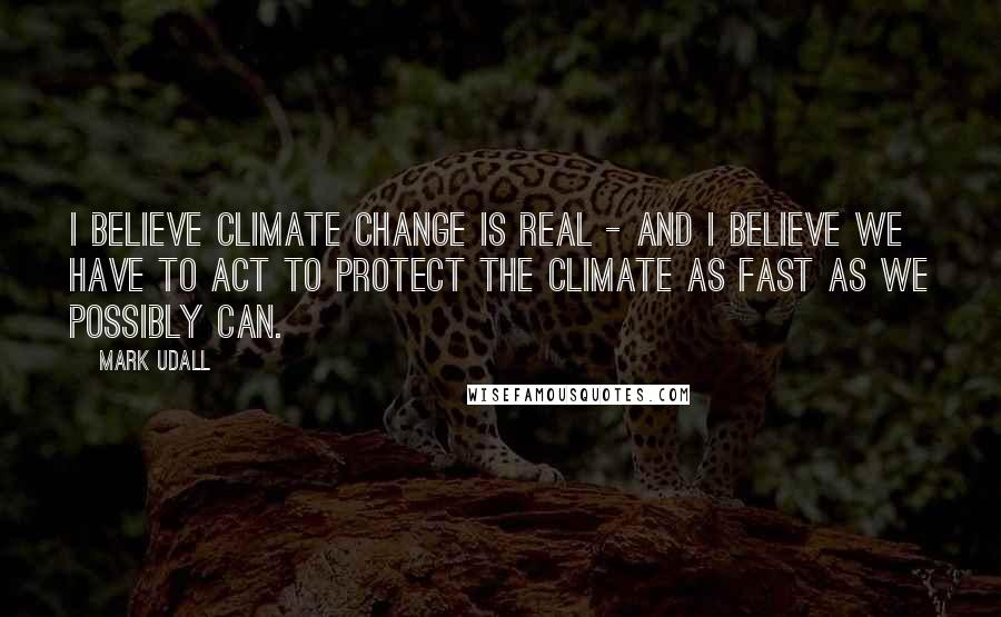 Mark Udall Quotes: I believe climate change is real - and I believe we have to act to protect the climate as fast as we possibly can.