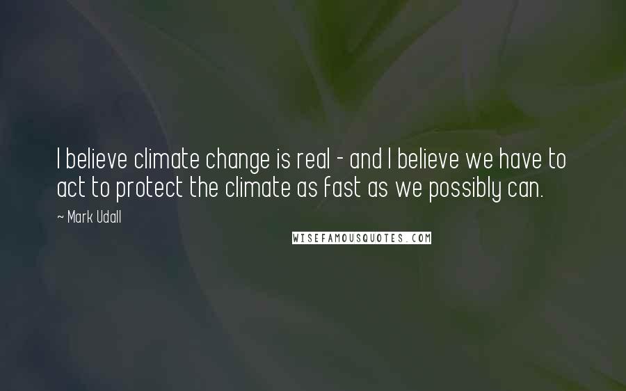 Mark Udall Quotes: I believe climate change is real - and I believe we have to act to protect the climate as fast as we possibly can.