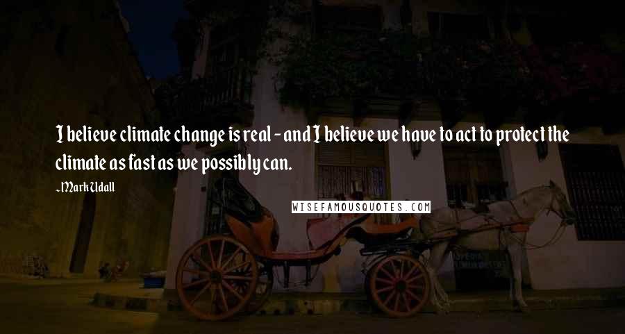 Mark Udall Quotes: I believe climate change is real - and I believe we have to act to protect the climate as fast as we possibly can.