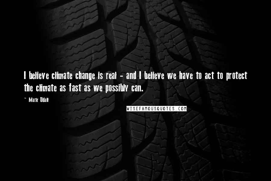 Mark Udall Quotes: I believe climate change is real - and I believe we have to act to protect the climate as fast as we possibly can.