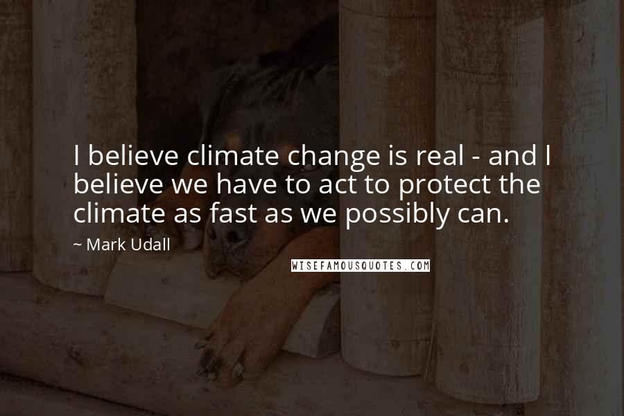 Mark Udall Quotes: I believe climate change is real - and I believe we have to act to protect the climate as fast as we possibly can.