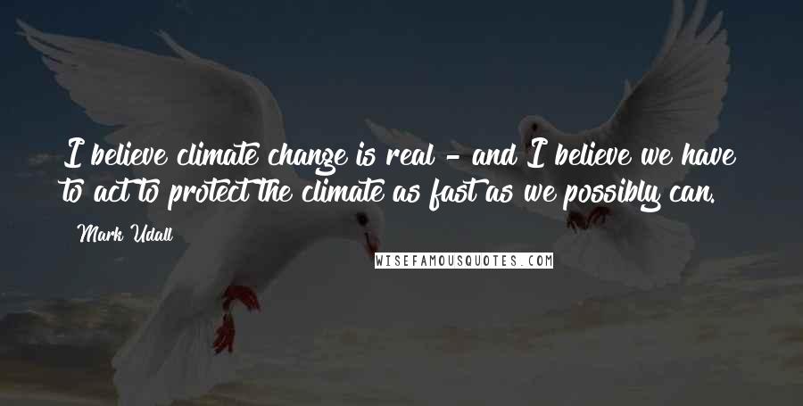 Mark Udall Quotes: I believe climate change is real - and I believe we have to act to protect the climate as fast as we possibly can.