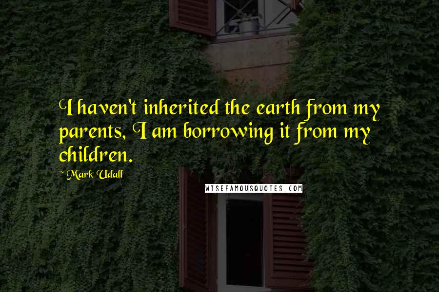 Mark Udall Quotes: I haven't inherited the earth from my parents, I am borrowing it from my children.