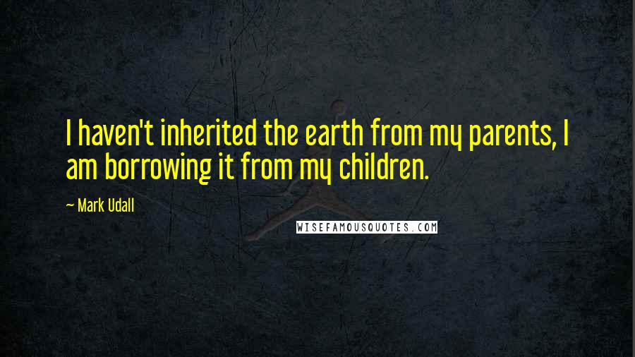 Mark Udall Quotes: I haven't inherited the earth from my parents, I am borrowing it from my children.