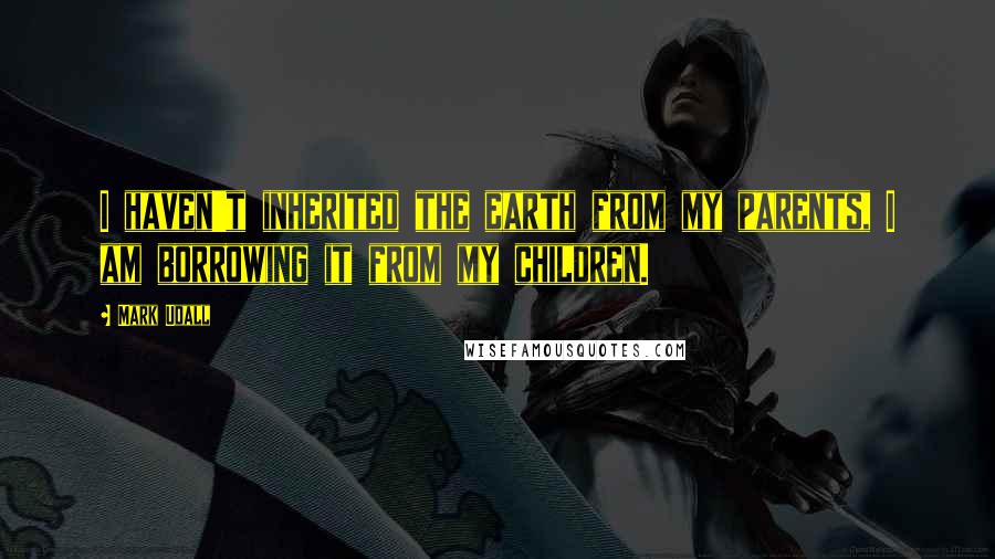 Mark Udall Quotes: I haven't inherited the earth from my parents, I am borrowing it from my children.