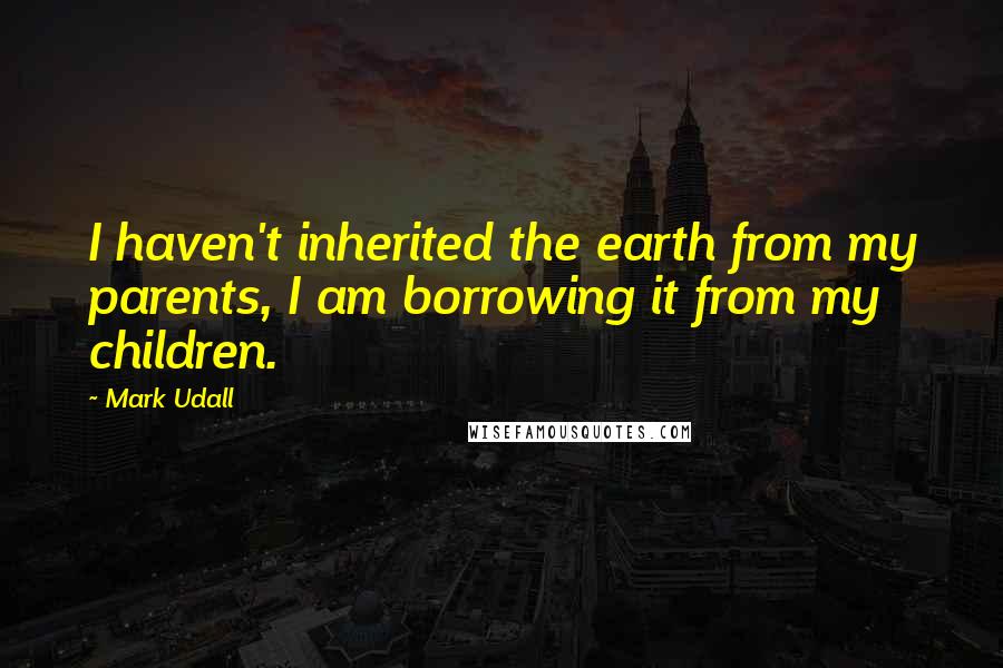 Mark Udall Quotes: I haven't inherited the earth from my parents, I am borrowing it from my children.