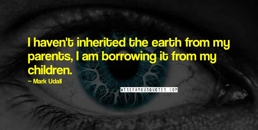 Mark Udall Quotes: I haven't inherited the earth from my parents, I am borrowing it from my children.