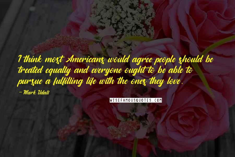 Mark Udall Quotes: I think most Americans would agree people should be treated equally and everyone ought to be able to pursue a fulfilling life with the ones they love.