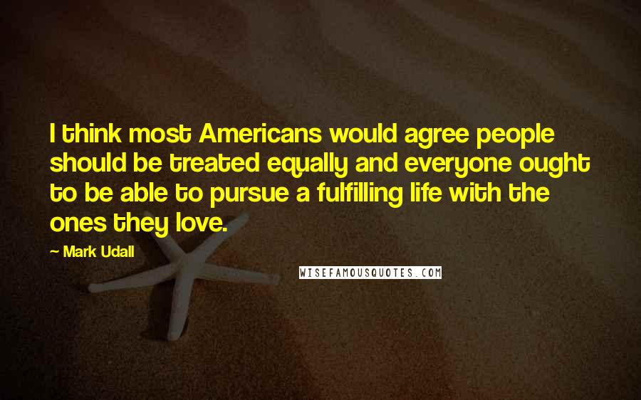 Mark Udall Quotes: I think most Americans would agree people should be treated equally and everyone ought to be able to pursue a fulfilling life with the ones they love.