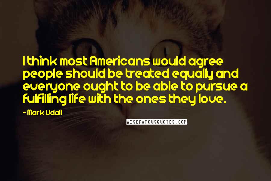 Mark Udall Quotes: I think most Americans would agree people should be treated equally and everyone ought to be able to pursue a fulfilling life with the ones they love.