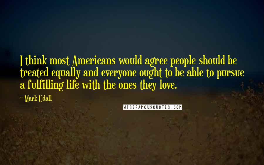 Mark Udall Quotes: I think most Americans would agree people should be treated equally and everyone ought to be able to pursue a fulfilling life with the ones they love.