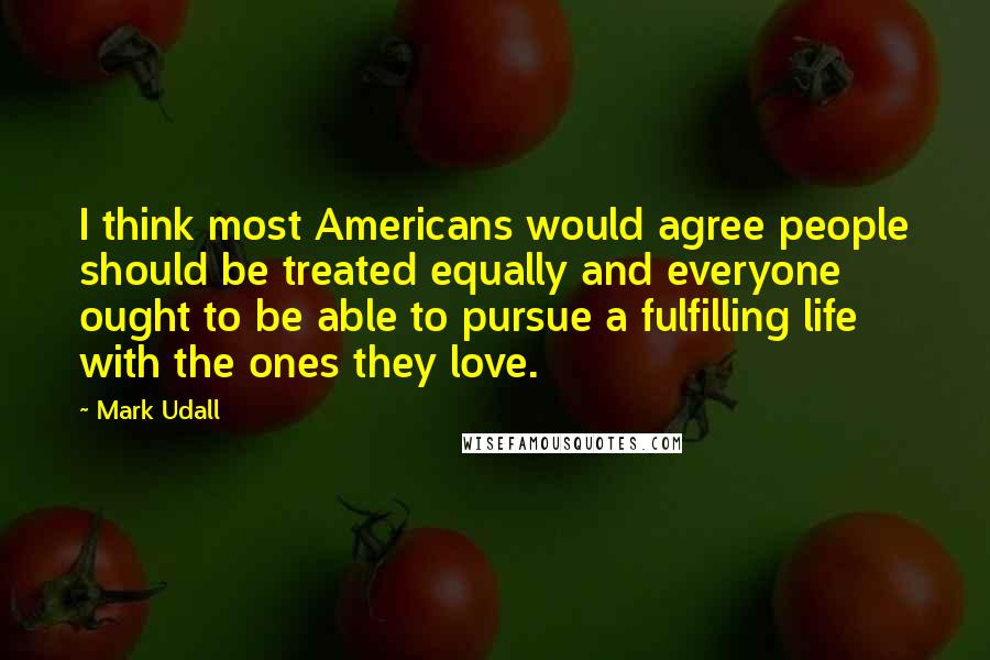 Mark Udall Quotes: I think most Americans would agree people should be treated equally and everyone ought to be able to pursue a fulfilling life with the ones they love.
