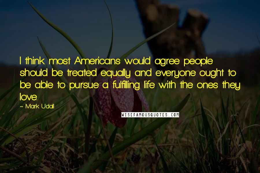 Mark Udall Quotes: I think most Americans would agree people should be treated equally and everyone ought to be able to pursue a fulfilling life with the ones they love.