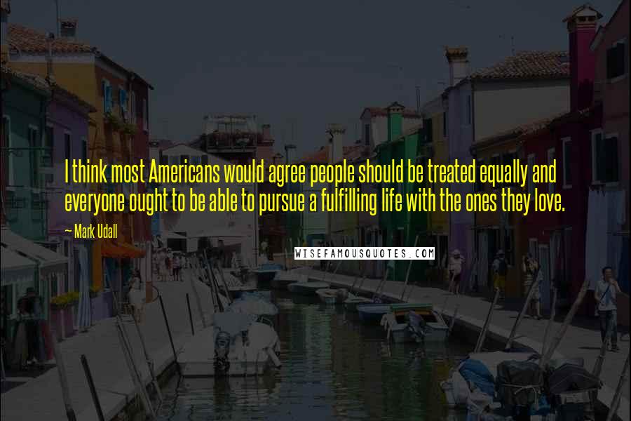 Mark Udall Quotes: I think most Americans would agree people should be treated equally and everyone ought to be able to pursue a fulfilling life with the ones they love.