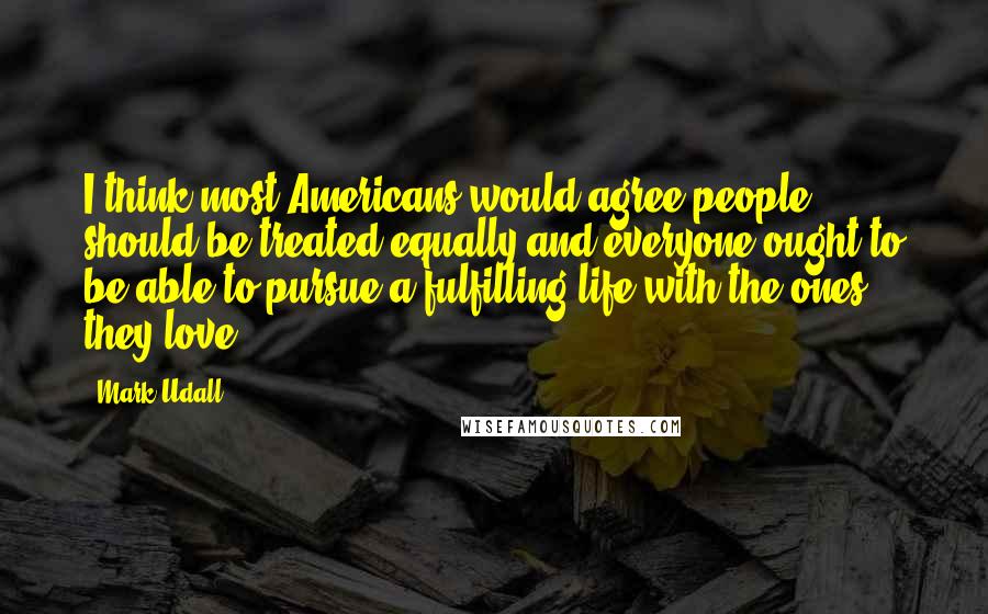 Mark Udall Quotes: I think most Americans would agree people should be treated equally and everyone ought to be able to pursue a fulfilling life with the ones they love.