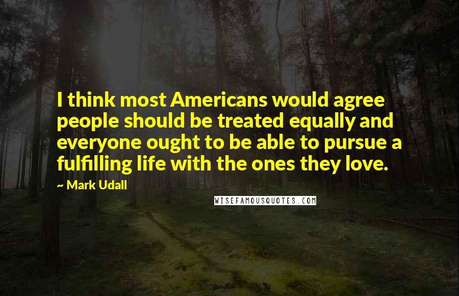 Mark Udall Quotes: I think most Americans would agree people should be treated equally and everyone ought to be able to pursue a fulfilling life with the ones they love.