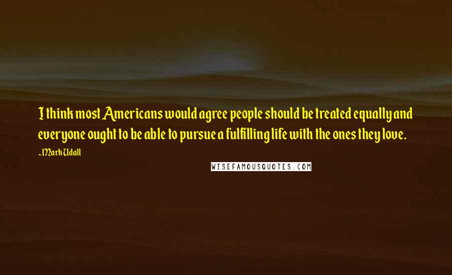 Mark Udall Quotes: I think most Americans would agree people should be treated equally and everyone ought to be able to pursue a fulfilling life with the ones they love.