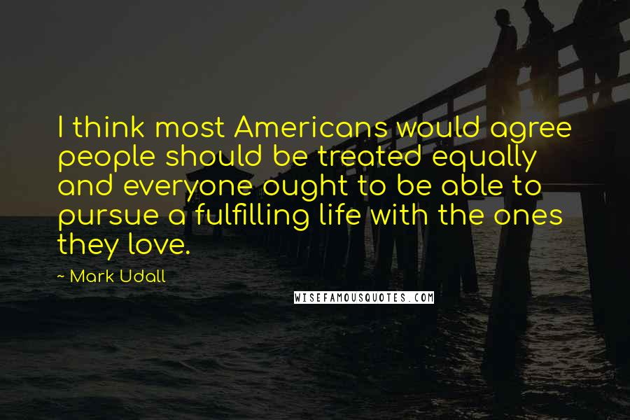 Mark Udall Quotes: I think most Americans would agree people should be treated equally and everyone ought to be able to pursue a fulfilling life with the ones they love.