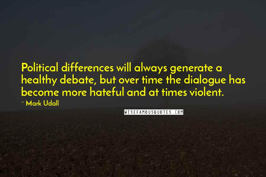 Mark Udall Quotes: Political differences will always generate a healthy debate, but over time the dialogue has become more hateful and at times violent.