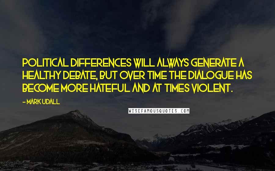 Mark Udall Quotes: Political differences will always generate a healthy debate, but over time the dialogue has become more hateful and at times violent.