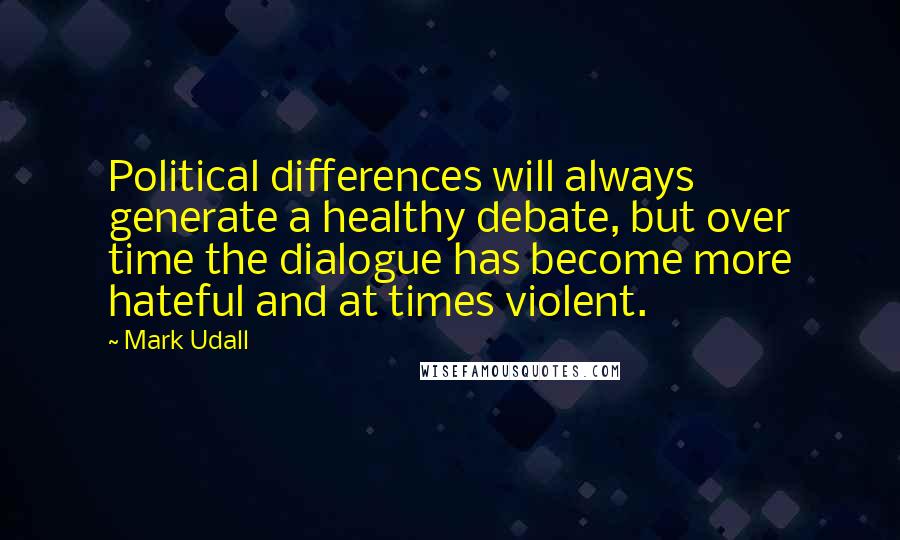 Mark Udall Quotes: Political differences will always generate a healthy debate, but over time the dialogue has become more hateful and at times violent.