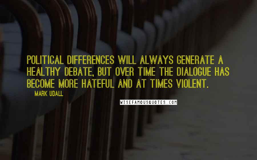 Mark Udall Quotes: Political differences will always generate a healthy debate, but over time the dialogue has become more hateful and at times violent.