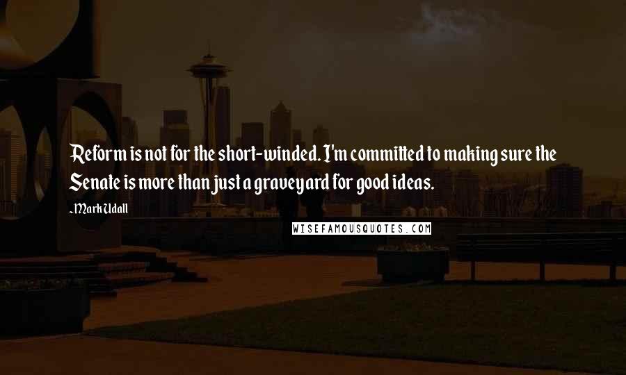 Mark Udall Quotes: Reform is not for the short-winded. I'm committed to making sure the Senate is more than just a graveyard for good ideas.