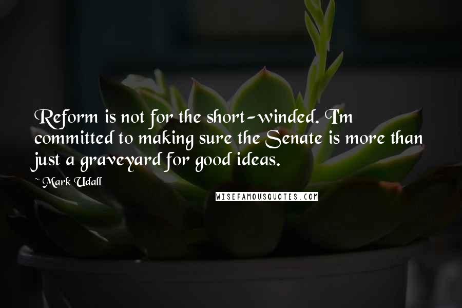 Mark Udall Quotes: Reform is not for the short-winded. I'm committed to making sure the Senate is more than just a graveyard for good ideas.