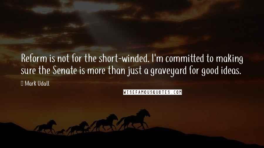 Mark Udall Quotes: Reform is not for the short-winded. I'm committed to making sure the Senate is more than just a graveyard for good ideas.