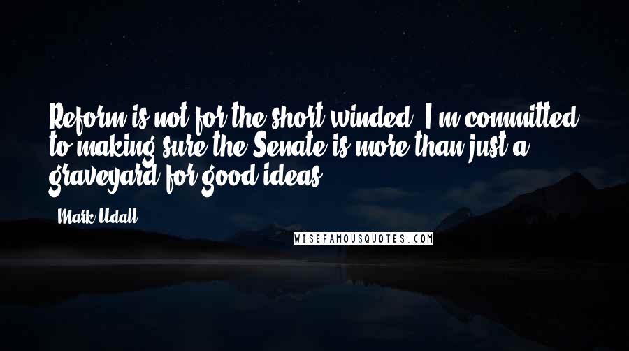 Mark Udall Quotes: Reform is not for the short-winded. I'm committed to making sure the Senate is more than just a graveyard for good ideas.