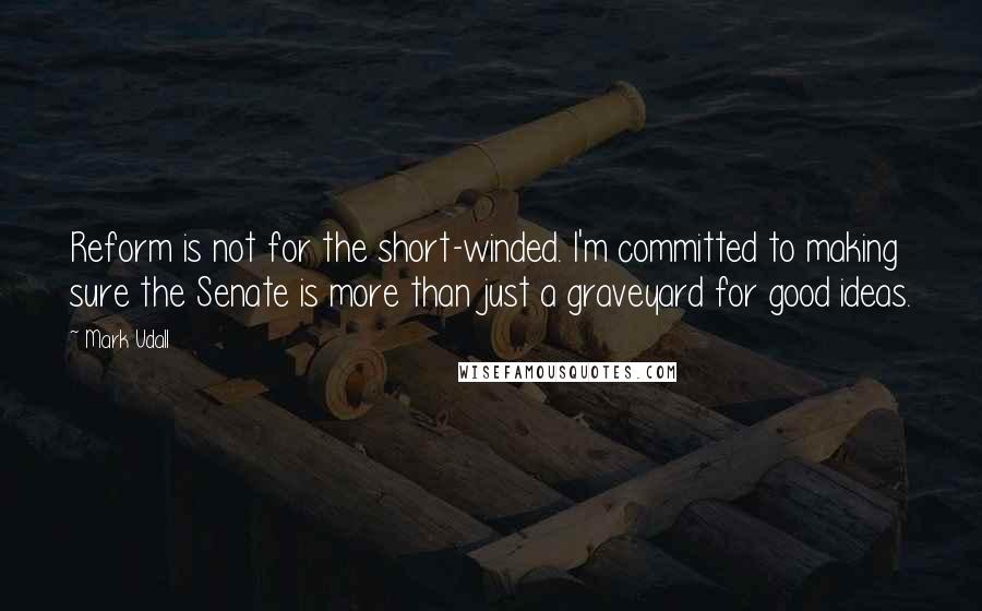 Mark Udall Quotes: Reform is not for the short-winded. I'm committed to making sure the Senate is more than just a graveyard for good ideas.