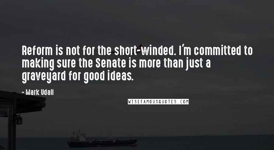 Mark Udall Quotes: Reform is not for the short-winded. I'm committed to making sure the Senate is more than just a graveyard for good ideas.