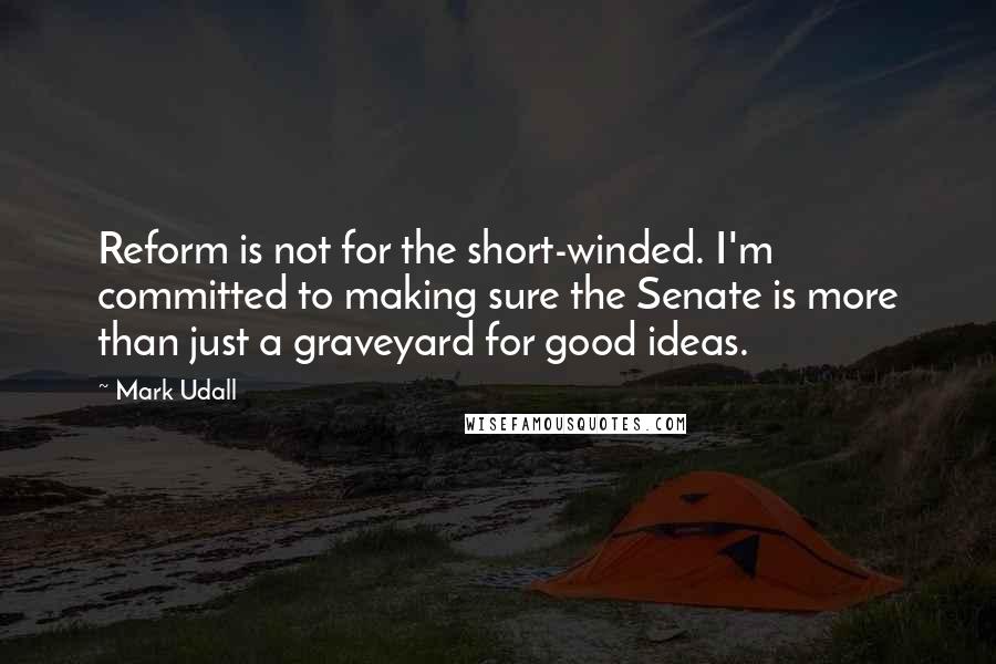 Mark Udall Quotes: Reform is not for the short-winded. I'm committed to making sure the Senate is more than just a graveyard for good ideas.